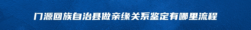 门源回族自治县做亲缘关系鉴定有哪里流程