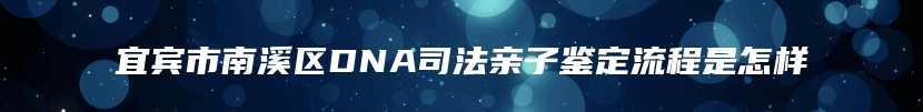 宜宾市南溪区DNA司法亲子鉴定流程是怎样