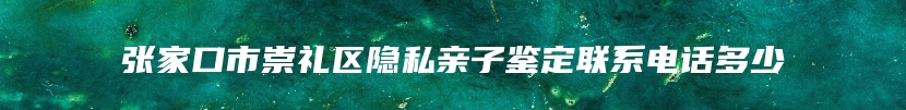 张家口市崇礼区隐私亲子鉴定联系电话多少