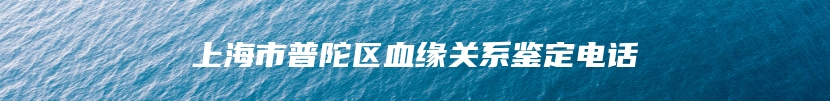 上海市普陀区血缘关系鉴定电话