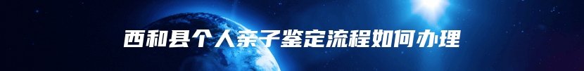 西和县个人亲子鉴定流程如何办理