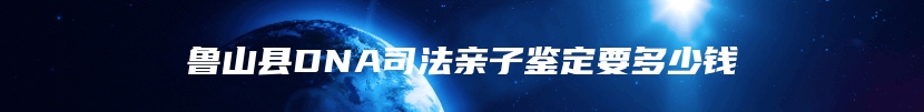 鲁山县DNA司法亲子鉴定要多少钱