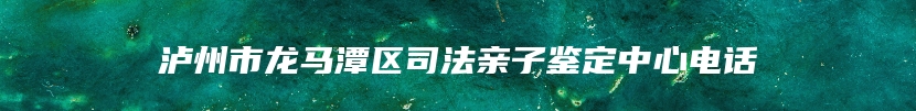 泸州市龙马潭区司法亲子鉴定中心电话
