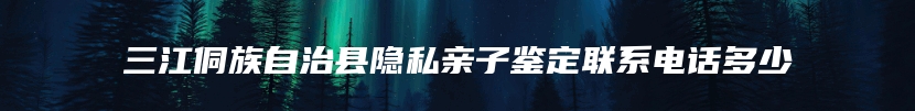 三江侗族自治县隐私亲子鉴定联系电话多少