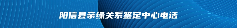 阳信县亲缘关系鉴定中心电话