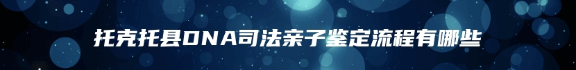 托克托县DNA司法亲子鉴定流程有哪些