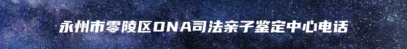 永州市零陵区DNA司法亲子鉴定中心电话