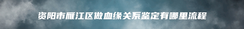 资阳市雁江区做血缘关系鉴定有哪里流程