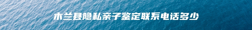 木兰县隐私亲子鉴定联系电话多少