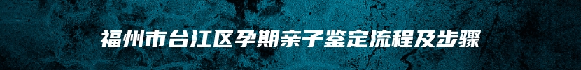 福州市台江区孕期亲子鉴定流程及步骤