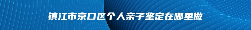 镇江市京口区个人亲子鉴定在哪里做