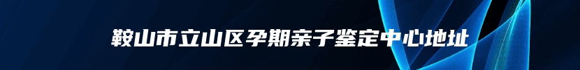 鞍山市立山区孕期亲子鉴定中心地址