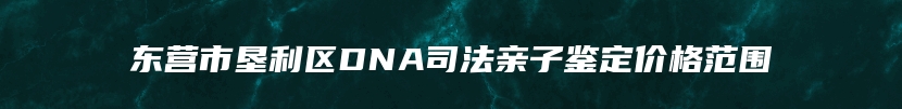 东营市垦利区DNA司法亲子鉴定价格范围