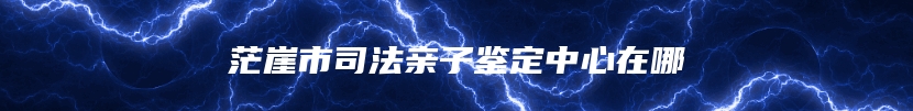 茫崖市司法亲子鉴定中心在哪