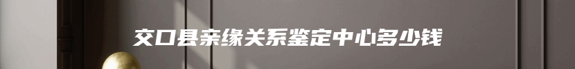 交口县亲缘关系鉴定中心多少钱