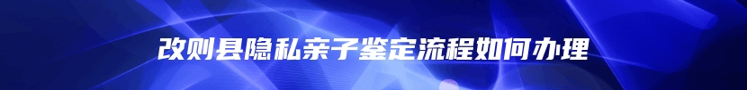 改则县隐私亲子鉴定流程如何办理