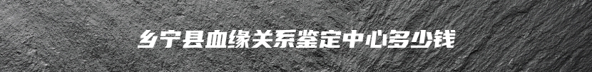 乡宁县血缘关系鉴定中心多少钱