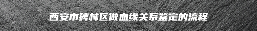 西安市碑林区做血缘关系鉴定的流程