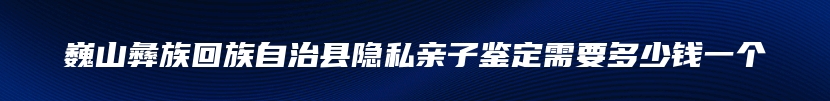 巍山彝族回族自治县隐私亲子鉴定需要多少钱一个