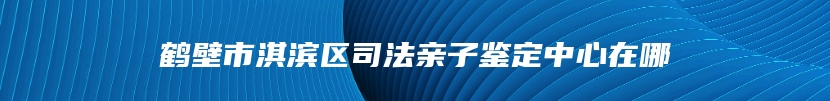 鹤壁市淇滨区司法亲子鉴定中心在哪