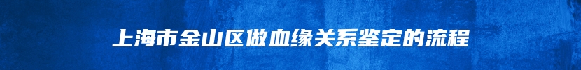 上海市金山区做血缘关系鉴定的流程