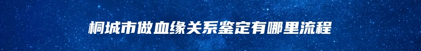 桐城市做血缘关系鉴定有哪里流程