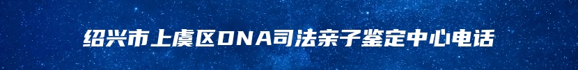 绍兴市上虞区DNA司法亲子鉴定中心电话