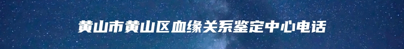 黄山市黄山区血缘关系鉴定中心电话