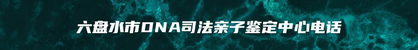 六盘水市DNA司法亲子鉴定中心电话