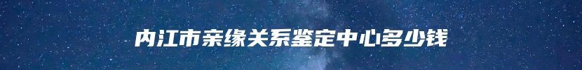 内江市亲缘关系鉴定中心多少钱