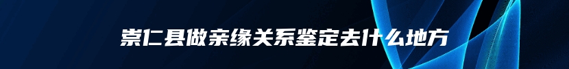 崇仁县做亲缘关系鉴定去什么地方