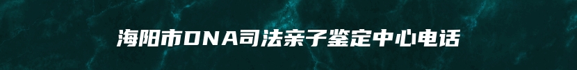 海阳市DNA司法亲子鉴定中心电话