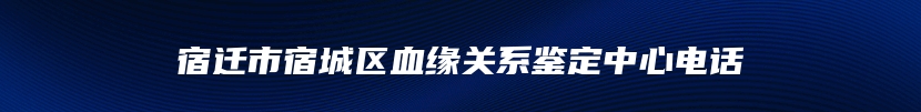 宿迁市宿城区血缘关系鉴定中心电话