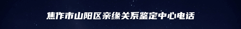 焦作市山阳区亲缘关系鉴定中心电话