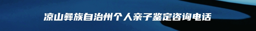 凉山彝族自治州个人亲子鉴定咨询电话