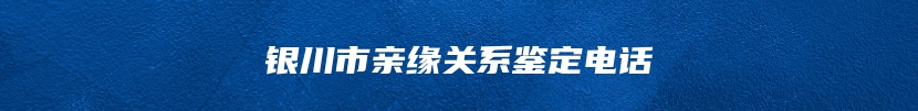 银川市亲缘关系鉴定电话