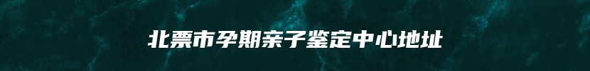 北票市孕期亲子鉴定中心地址