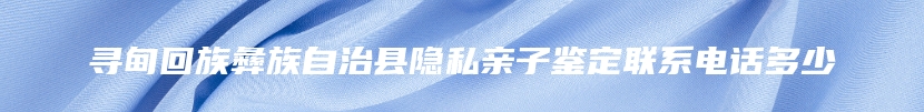 寻甸回族彝族自治县隐私亲子鉴定联系电话多少
