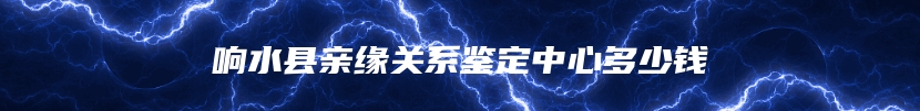 响水县亲缘关系鉴定中心多少钱