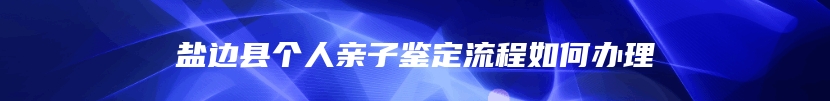 盐边县个人亲子鉴定流程如何办理