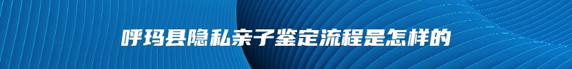 呼玛县隐私亲子鉴定流程是怎样的