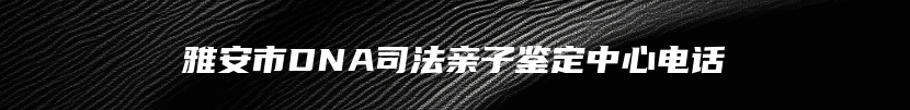 雅安市DNA司法亲子鉴定中心电话