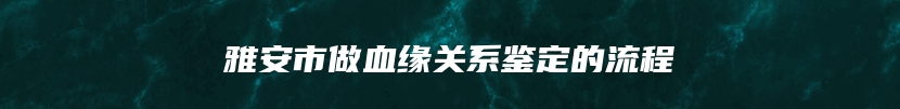 雅安市做血缘关系鉴定的流程