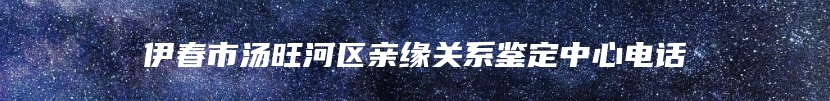 伊春市汤旺河区亲缘关系鉴定中心电话