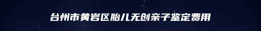 台州市黄岩区胎儿无创亲子鉴定费用