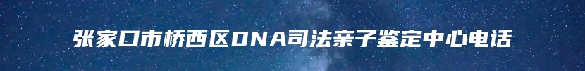 张家口市桥西区DNA司法亲子鉴定中心电话