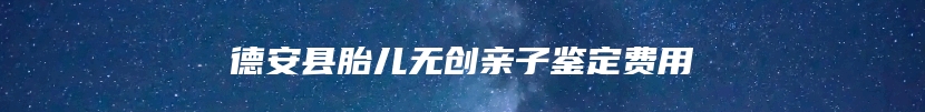德安县胎儿无创亲子鉴定费用