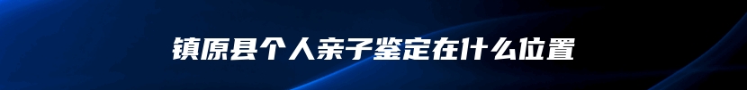 镇原县个人亲子鉴定在什么位置