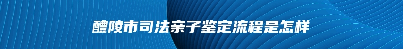 醴陵市司法亲子鉴定流程是怎样