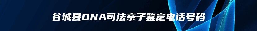 谷城县DNA司法亲子鉴定电话号码